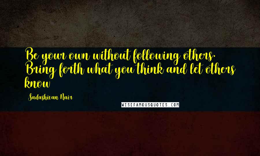 Sadashivan Nair Quotes: Be your own without following others. Bring forth what you think and let others know