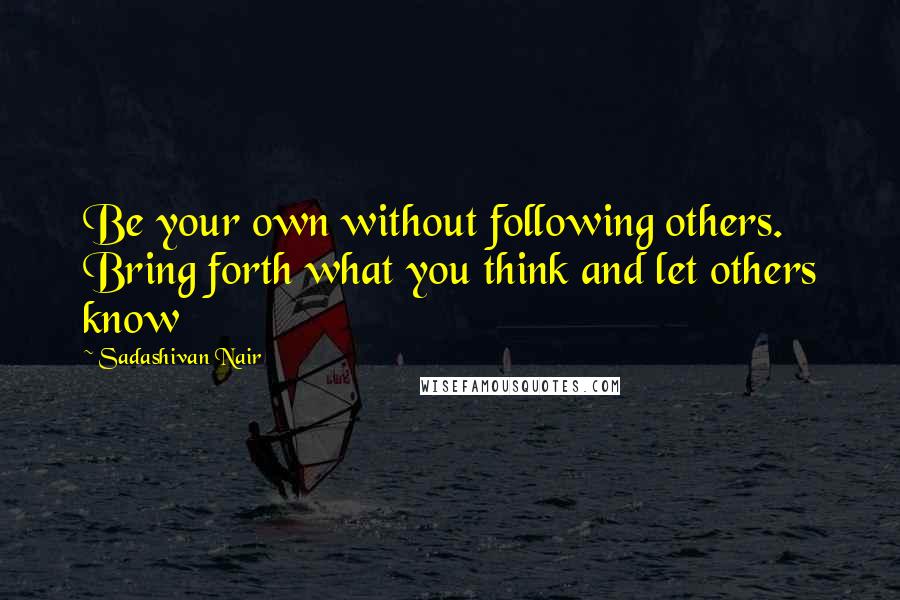 Sadashivan Nair Quotes: Be your own without following others. Bring forth what you think and let others know