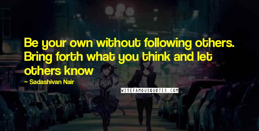 Sadashivan Nair Quotes: Be your own without following others. Bring forth what you think and let others know