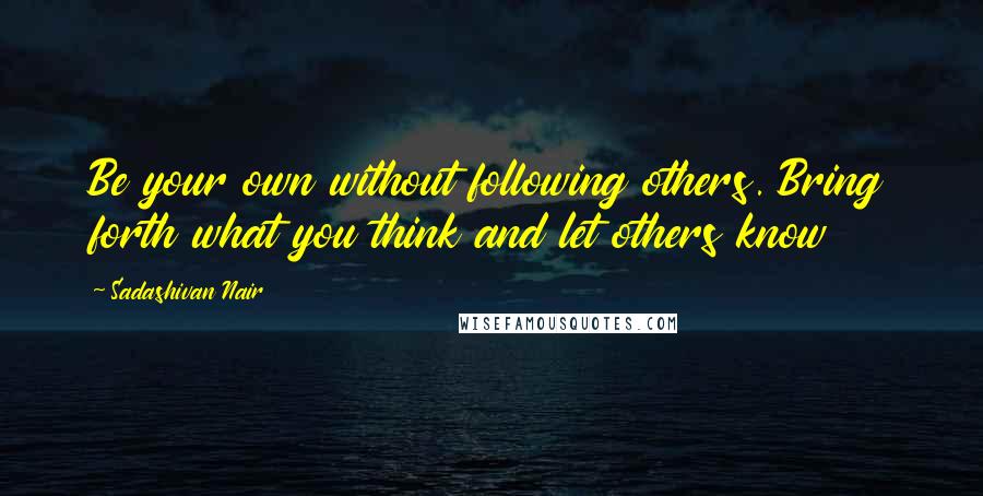 Sadashivan Nair Quotes: Be your own without following others. Bring forth what you think and let others know