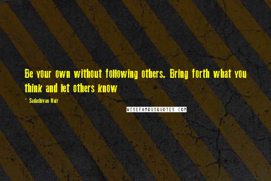 Sadashivan Nair Quotes: Be your own without following others. Bring forth what you think and let others know