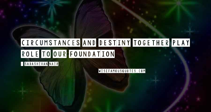 Sadashivan Nair Quotes: circumstances and destiny together play role to our foundation