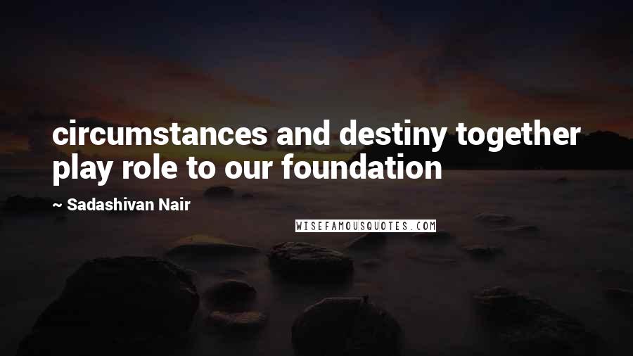 Sadashivan Nair Quotes: circumstances and destiny together play role to our foundation