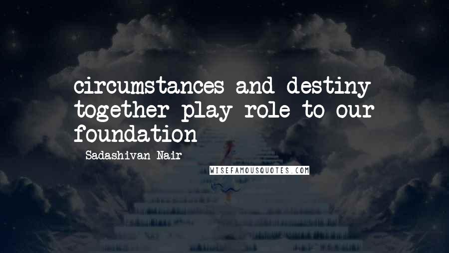 Sadashivan Nair Quotes: circumstances and destiny together play role to our foundation