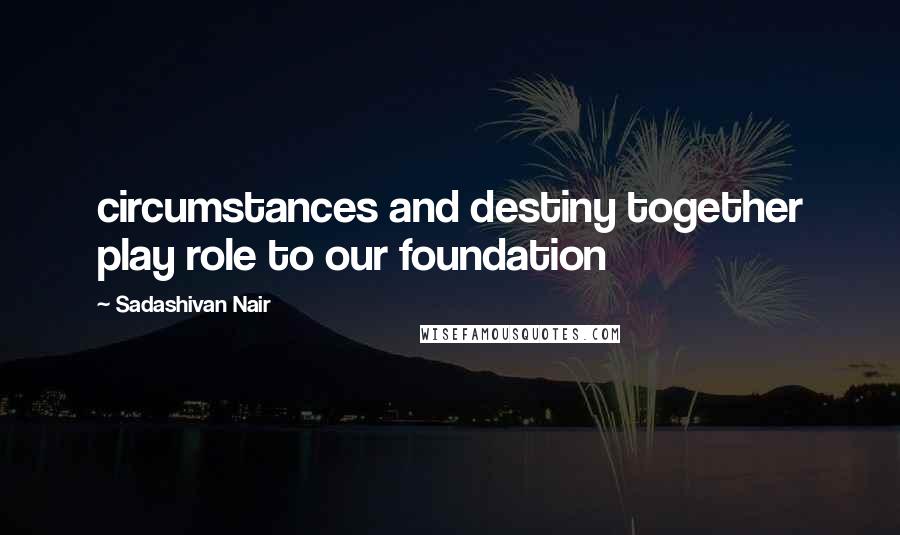 Sadashivan Nair Quotes: circumstances and destiny together play role to our foundation