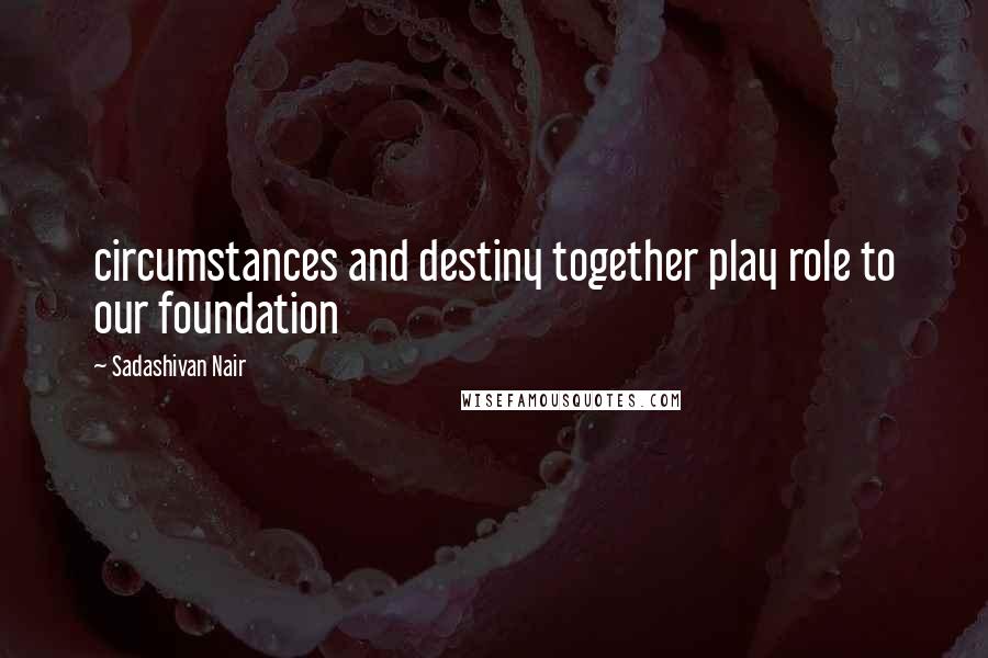 Sadashivan Nair Quotes: circumstances and destiny together play role to our foundation