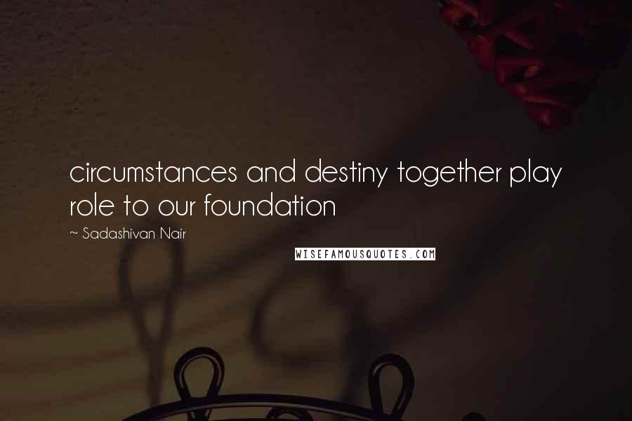 Sadashivan Nair Quotes: circumstances and destiny together play role to our foundation