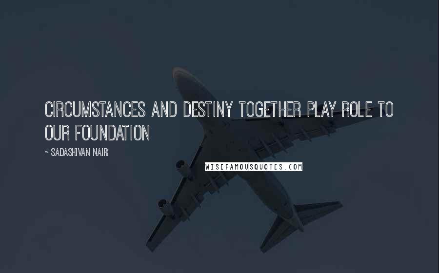 Sadashivan Nair Quotes: circumstances and destiny together play role to our foundation