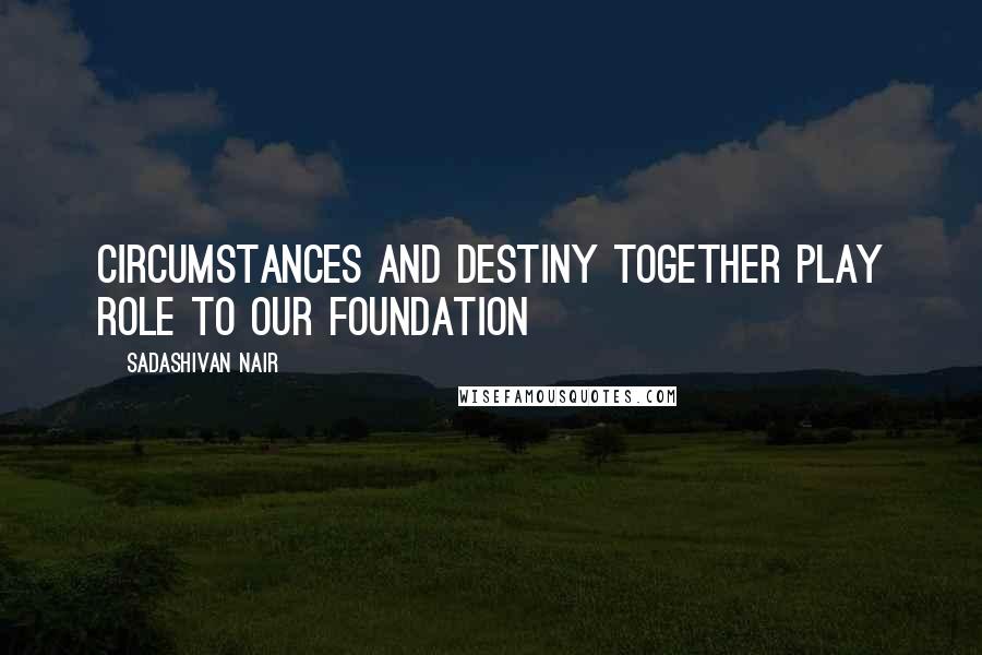 Sadashivan Nair Quotes: circumstances and destiny together play role to our foundation