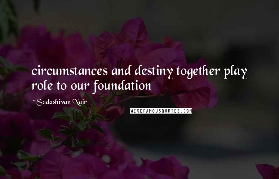 Sadashivan Nair Quotes: circumstances and destiny together play role to our foundation