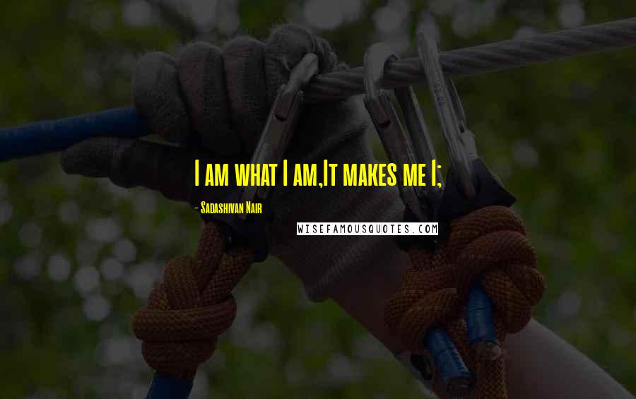 Sadashivan Nair Quotes: I am what I am,It makes me I;