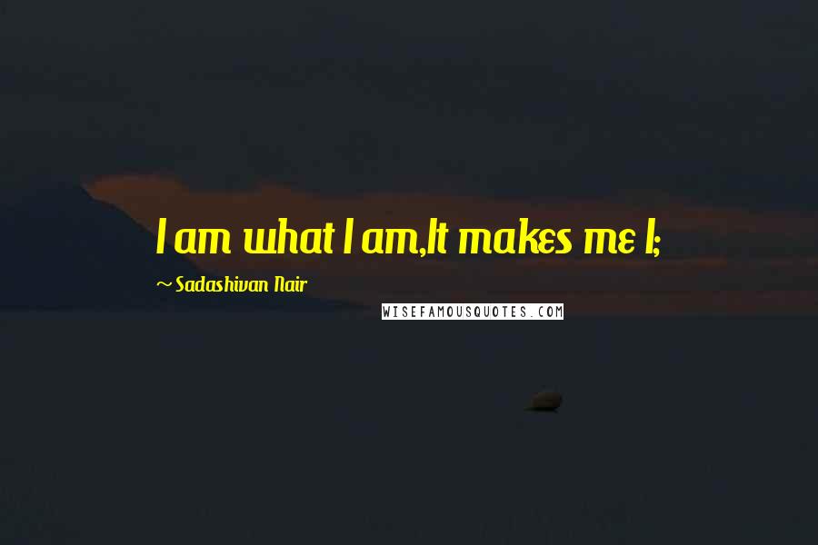 Sadashivan Nair Quotes: I am what I am,It makes me I;