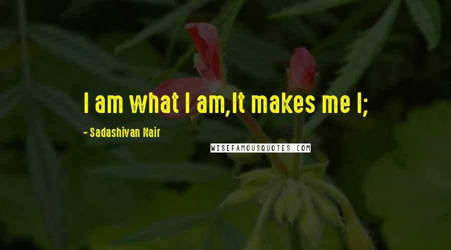 Sadashivan Nair Quotes: I am what I am,It makes me I;