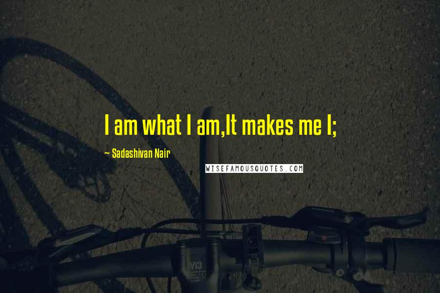 Sadashivan Nair Quotes: I am what I am,It makes me I;