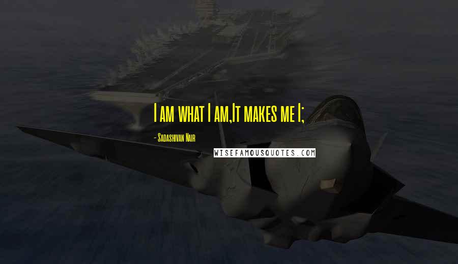 Sadashivan Nair Quotes: I am what I am,It makes me I;