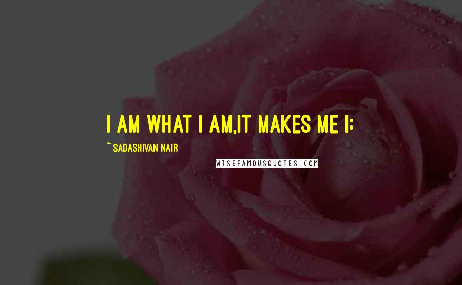 Sadashivan Nair Quotes: I am what I am,It makes me I;