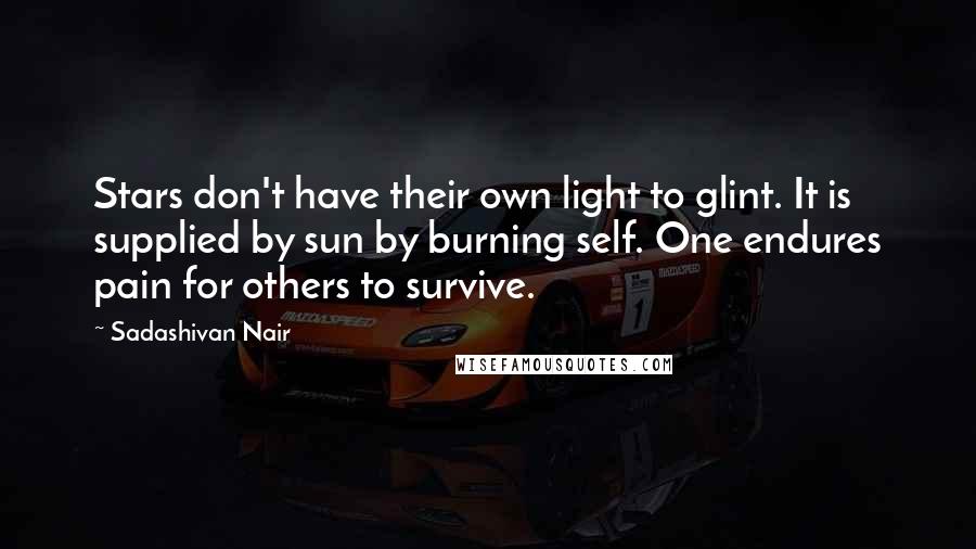 Sadashivan Nair Quotes: Stars don't have their own light to glint. It is supplied by sun by burning self. One endures pain for others to survive.