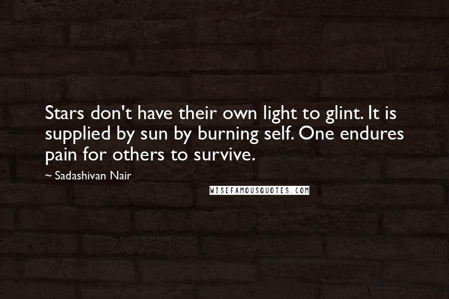 Sadashivan Nair Quotes: Stars don't have their own light to glint. It is supplied by sun by burning self. One endures pain for others to survive.