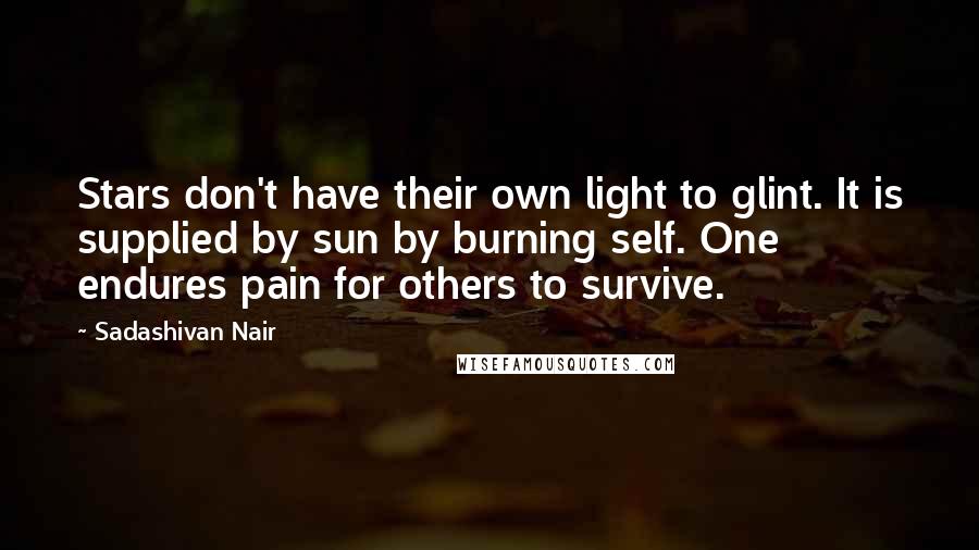 Sadashivan Nair Quotes: Stars don't have their own light to glint. It is supplied by sun by burning self. One endures pain for others to survive.