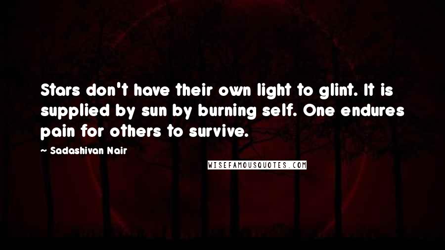 Sadashivan Nair Quotes: Stars don't have their own light to glint. It is supplied by sun by burning self. One endures pain for others to survive.