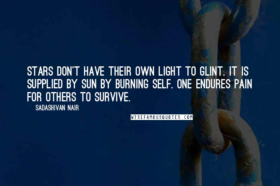 Sadashivan Nair Quotes: Stars don't have their own light to glint. It is supplied by sun by burning self. One endures pain for others to survive.