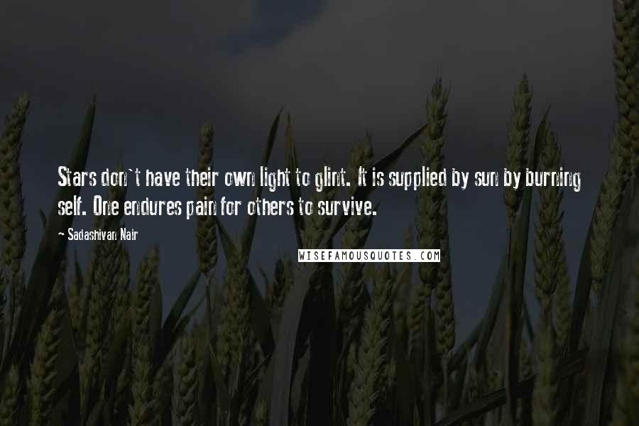 Sadashivan Nair Quotes: Stars don't have their own light to glint. It is supplied by sun by burning self. One endures pain for others to survive.