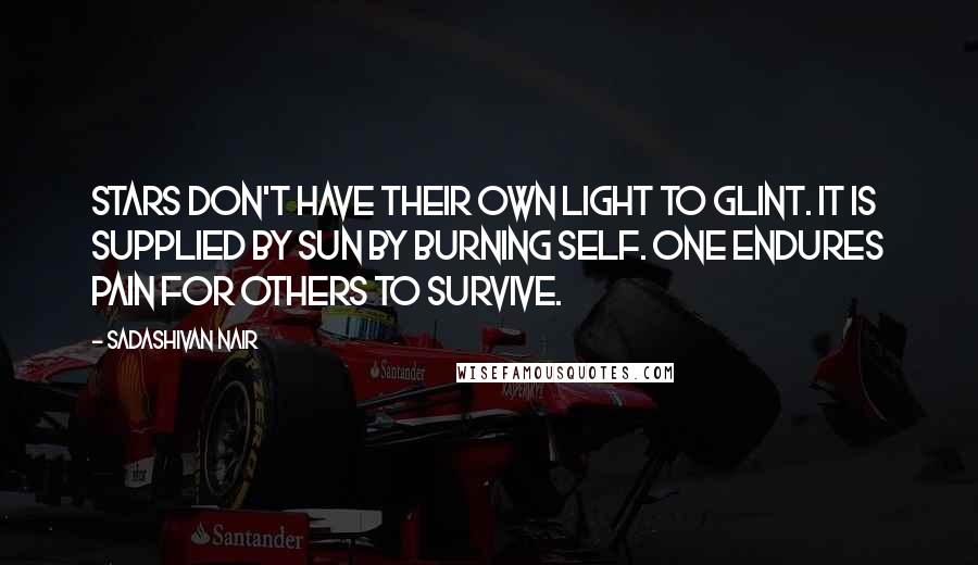 Sadashivan Nair Quotes: Stars don't have their own light to glint. It is supplied by sun by burning self. One endures pain for others to survive.