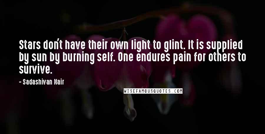 Sadashivan Nair Quotes: Stars don't have their own light to glint. It is supplied by sun by burning self. One endures pain for others to survive.