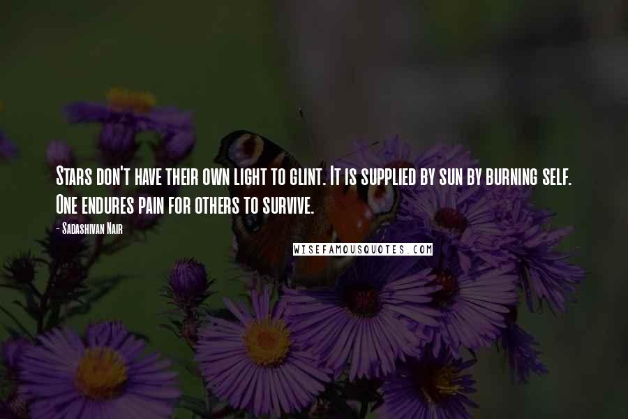 Sadashivan Nair Quotes: Stars don't have their own light to glint. It is supplied by sun by burning self. One endures pain for others to survive.