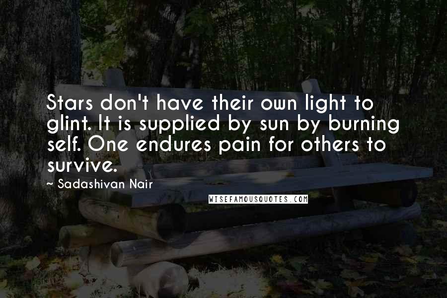 Sadashivan Nair Quotes: Stars don't have their own light to glint. It is supplied by sun by burning self. One endures pain for others to survive.