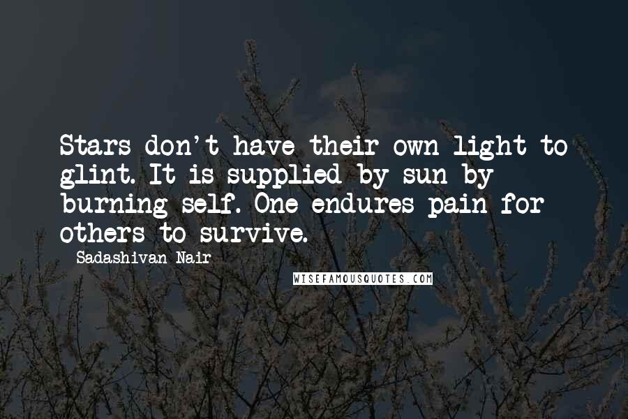 Sadashivan Nair Quotes: Stars don't have their own light to glint. It is supplied by sun by burning self. One endures pain for others to survive.
