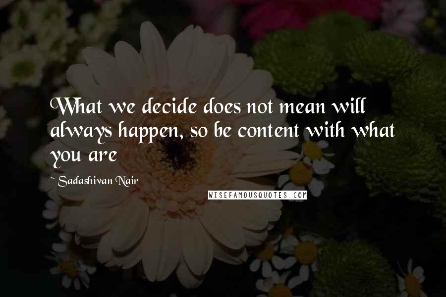 Sadashivan Nair Quotes: What we decide does not mean will always happen, so be content with what you are