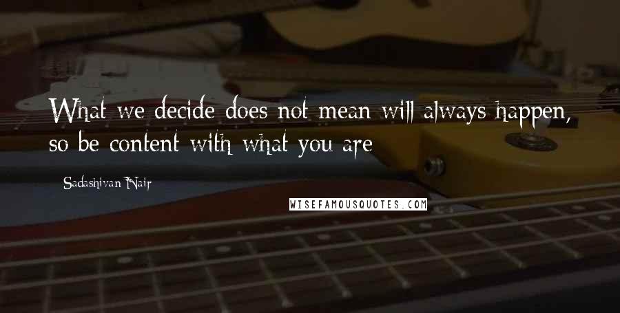 Sadashivan Nair Quotes: What we decide does not mean will always happen, so be content with what you are