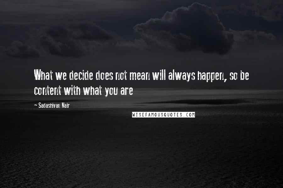 Sadashivan Nair Quotes: What we decide does not mean will always happen, so be content with what you are