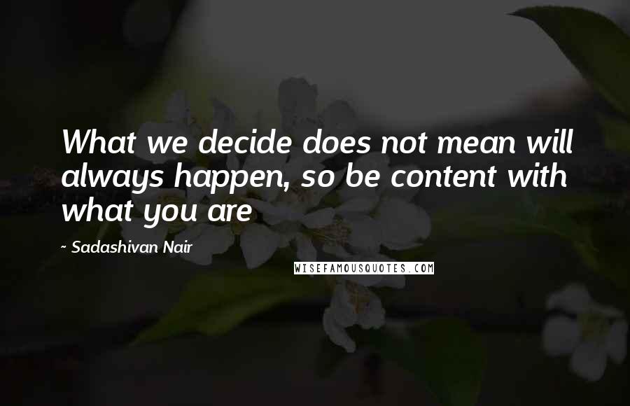 Sadashivan Nair Quotes: What we decide does not mean will always happen, so be content with what you are