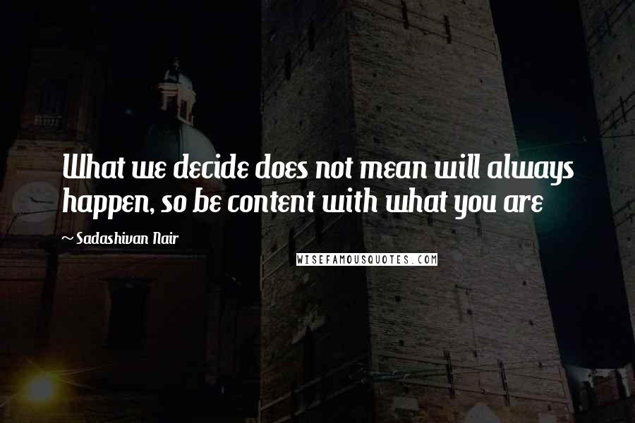 Sadashivan Nair Quotes: What we decide does not mean will always happen, so be content with what you are