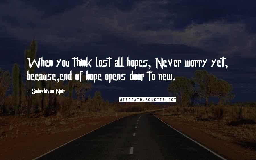 Sadashivan Nair Quotes: When you think lost all hopes, Never worry yet, because,end of hope opens door to new.