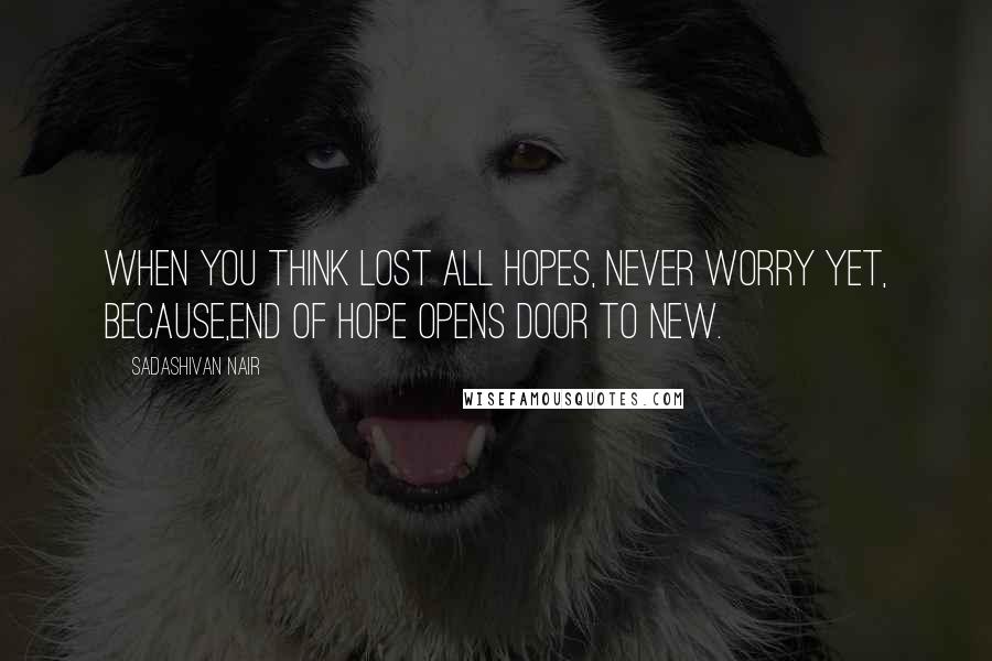 Sadashivan Nair Quotes: When you think lost all hopes, Never worry yet, because,end of hope opens door to new.