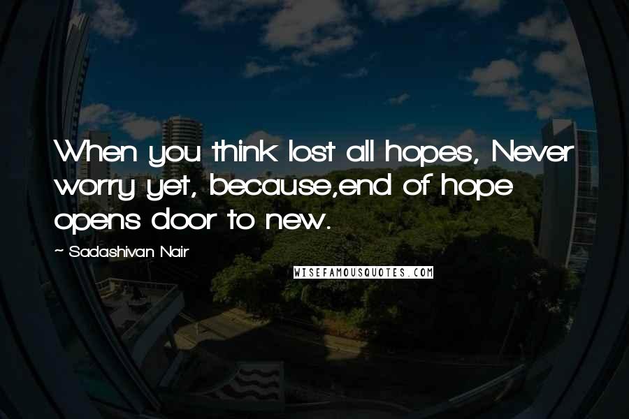 Sadashivan Nair Quotes: When you think lost all hopes, Never worry yet, because,end of hope opens door to new.