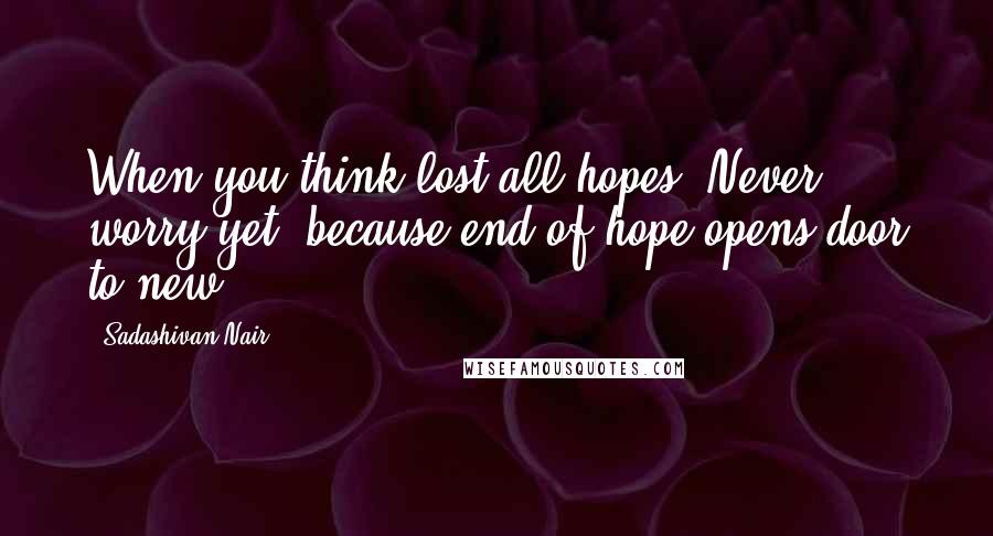 Sadashivan Nair Quotes: When you think lost all hopes, Never worry yet, because,end of hope opens door to new.