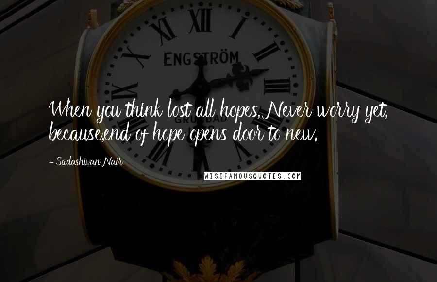 Sadashivan Nair Quotes: When you think lost all hopes, Never worry yet, because,end of hope opens door to new.