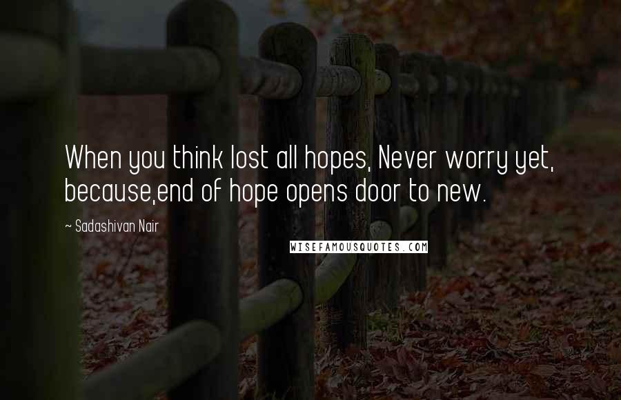 Sadashivan Nair Quotes: When you think lost all hopes, Never worry yet, because,end of hope opens door to new.