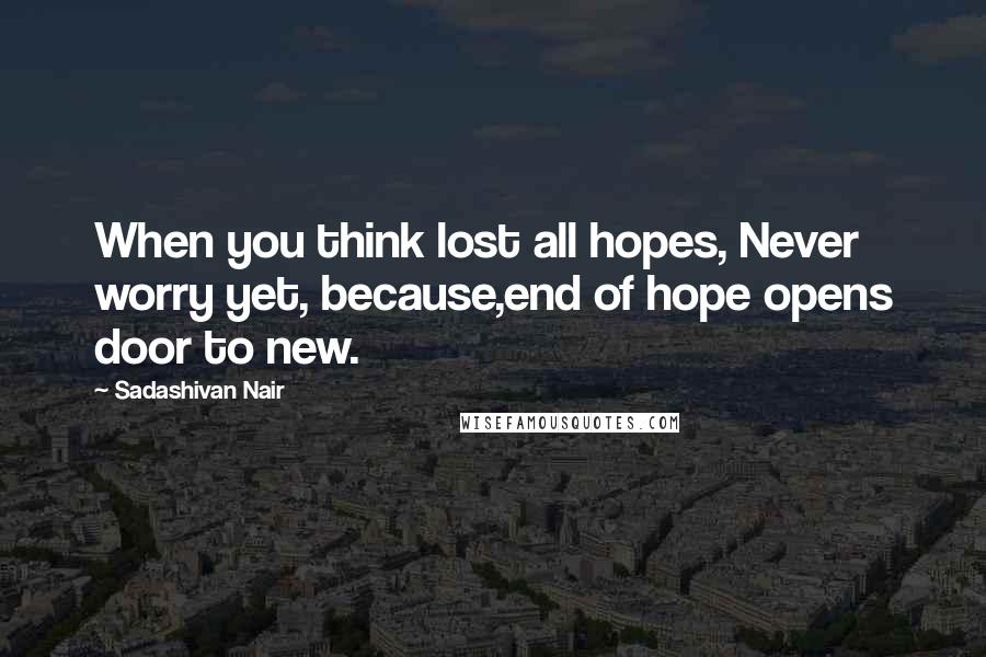 Sadashivan Nair Quotes: When you think lost all hopes, Never worry yet, because,end of hope opens door to new.