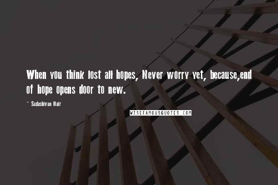 Sadashivan Nair Quotes: When you think lost all hopes, Never worry yet, because,end of hope opens door to new.