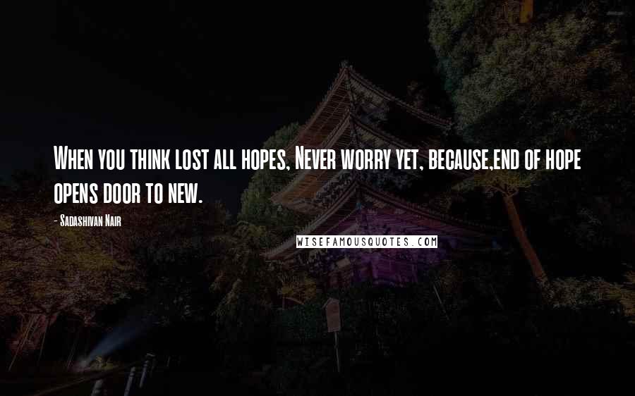 Sadashivan Nair Quotes: When you think lost all hopes, Never worry yet, because,end of hope opens door to new.