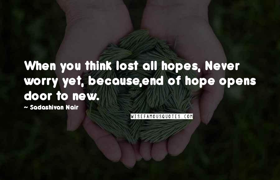 Sadashivan Nair Quotes: When you think lost all hopes, Never worry yet, because,end of hope opens door to new.