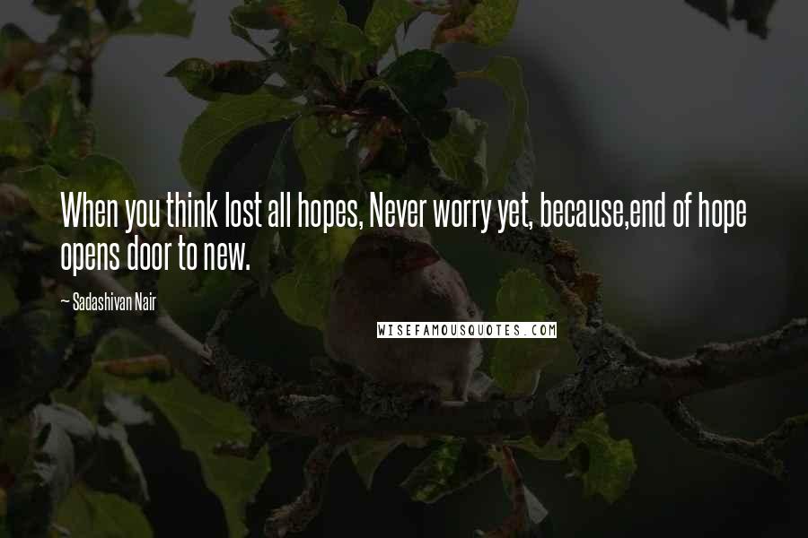 Sadashivan Nair Quotes: When you think lost all hopes, Never worry yet, because,end of hope opens door to new.