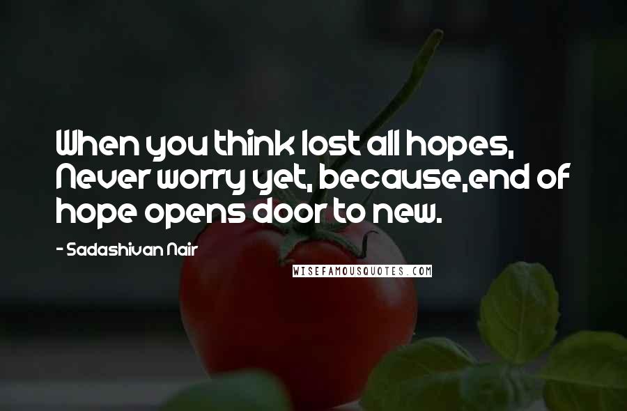 Sadashivan Nair Quotes: When you think lost all hopes, Never worry yet, because,end of hope opens door to new.