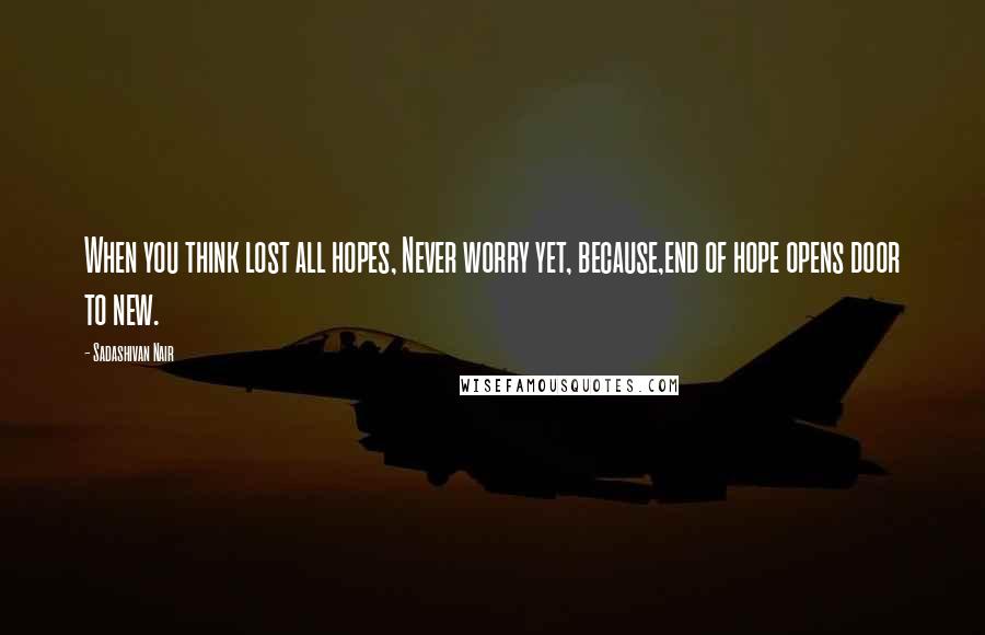 Sadashivan Nair Quotes: When you think lost all hopes, Never worry yet, because,end of hope opens door to new.