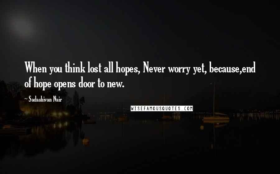 Sadashivan Nair Quotes: When you think lost all hopes, Never worry yet, because,end of hope opens door to new.